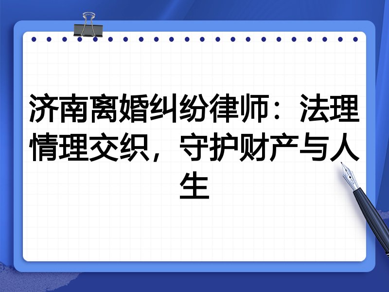济南离婚纠纷律师:法理情理交织,守护财产与人生