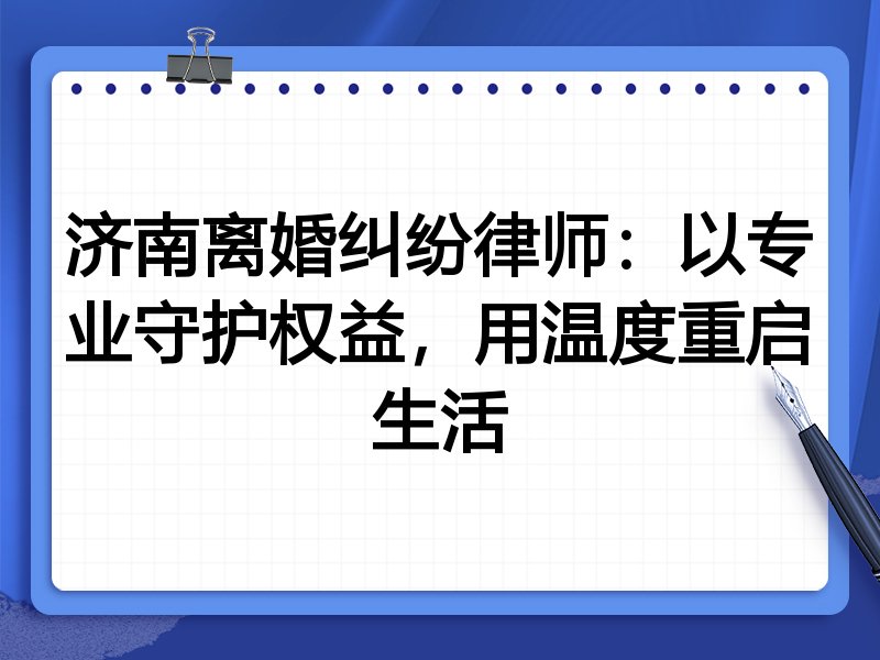 济南离婚纠纷律师:以专业守护权益,用温度重启生活
