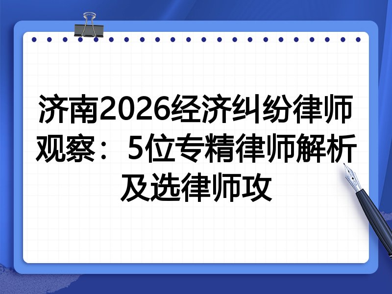 济南2026经济纠纷律师观察：5位专精律师解析及选律师攻