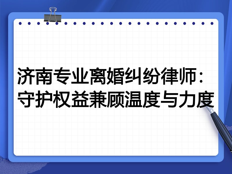 济南专业离婚纠纷律师：守护权益兼顾温度与力度