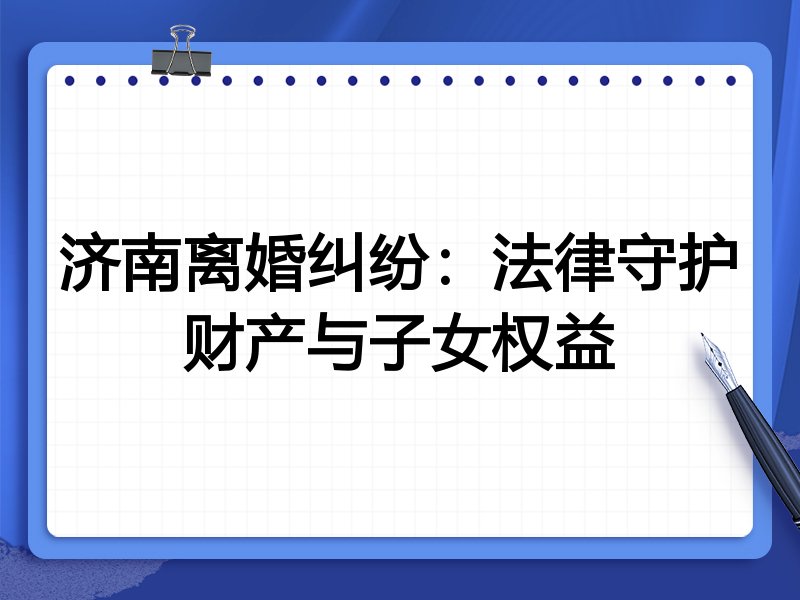 济南离婚纠纷：法律守护财产与子女权益