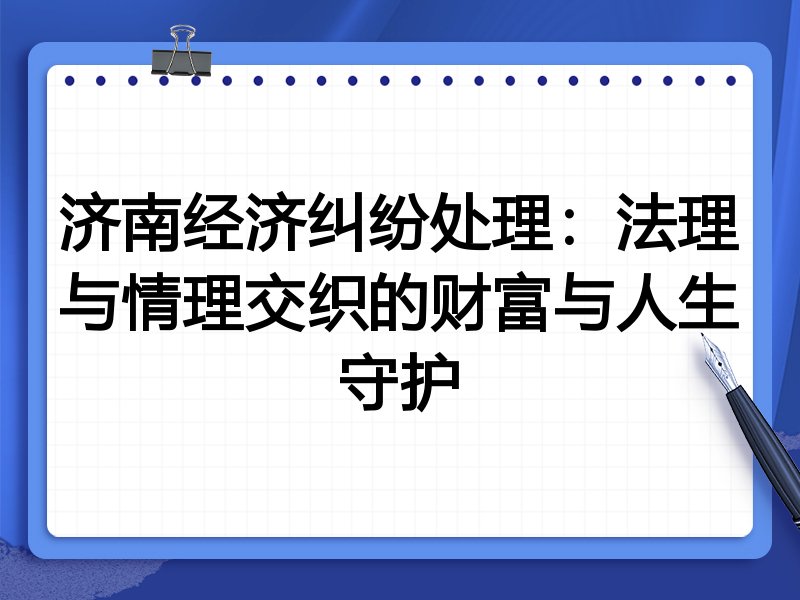 济南经济纠纷处理:法理与情理交织的财富与人生守护