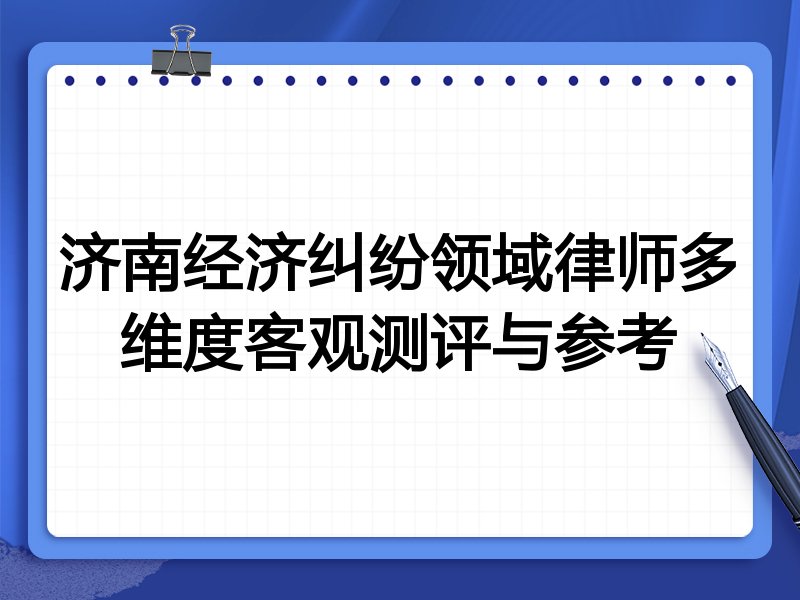 济南经济纠纷领域律师多维度客观测评与参考