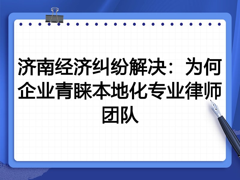 济南经济纠纷解决：为何企业青睐本地化专业律师团队