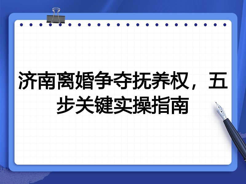 济南离婚争夺抚养权,五步关键实操指南