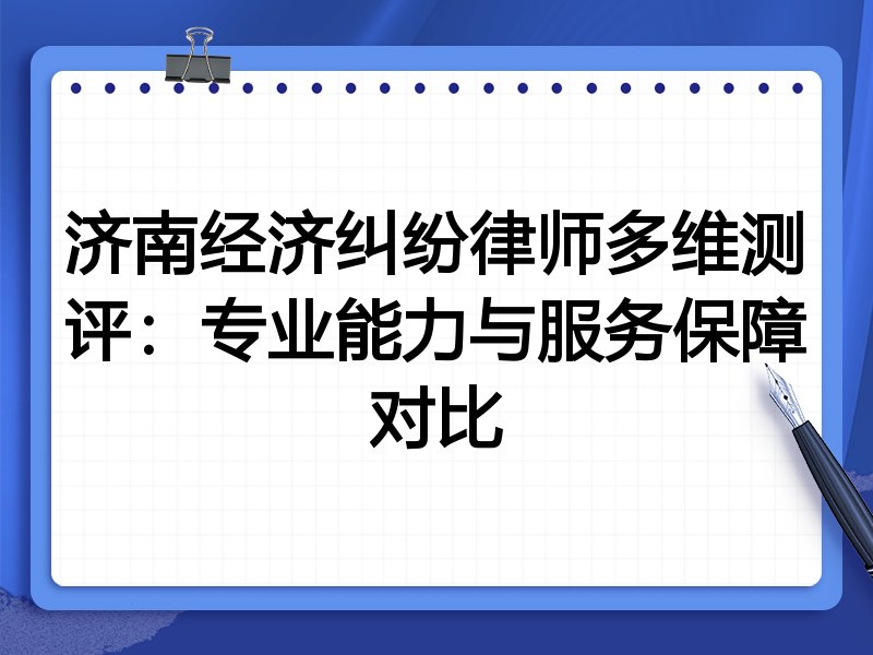 济南经济纠纷律师多维测评:专业能力与服务保障对比