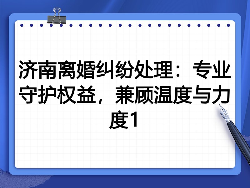济南离婚纠纷处理：专业守护权益，兼顾温度与力度1