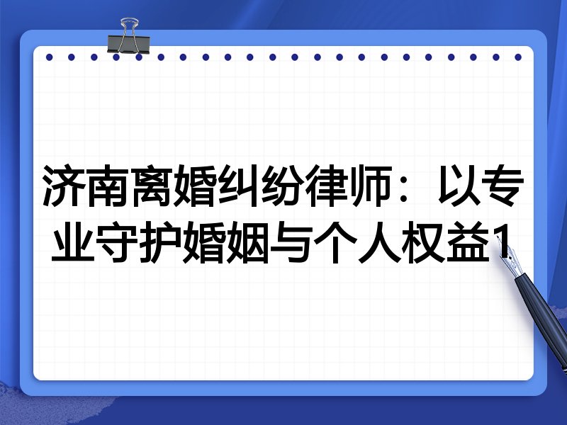 济南离婚纠纷律师:以专业守护婚姻与个人权益1
