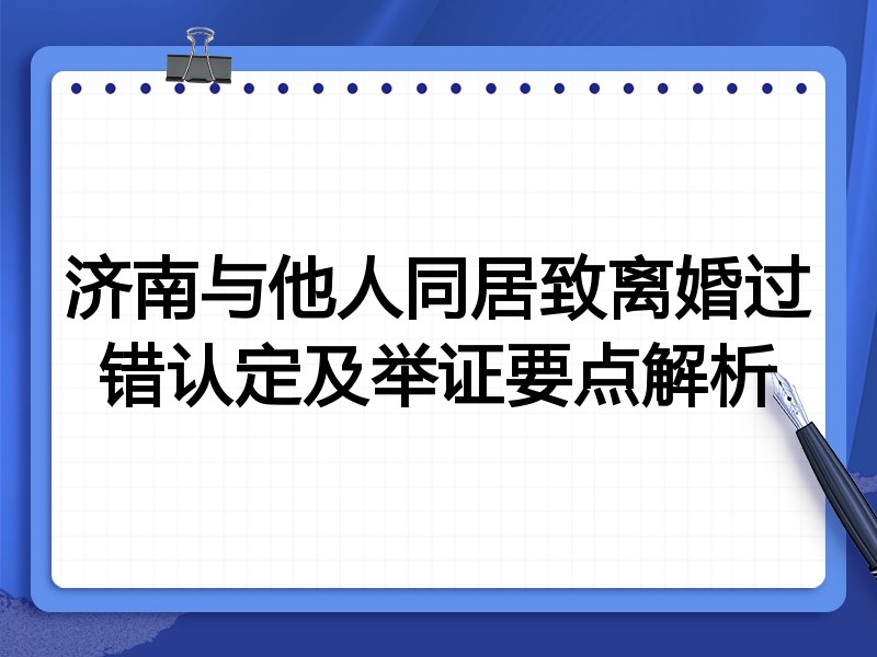 济南与他人同居致离婚过错认定及举证要点解析