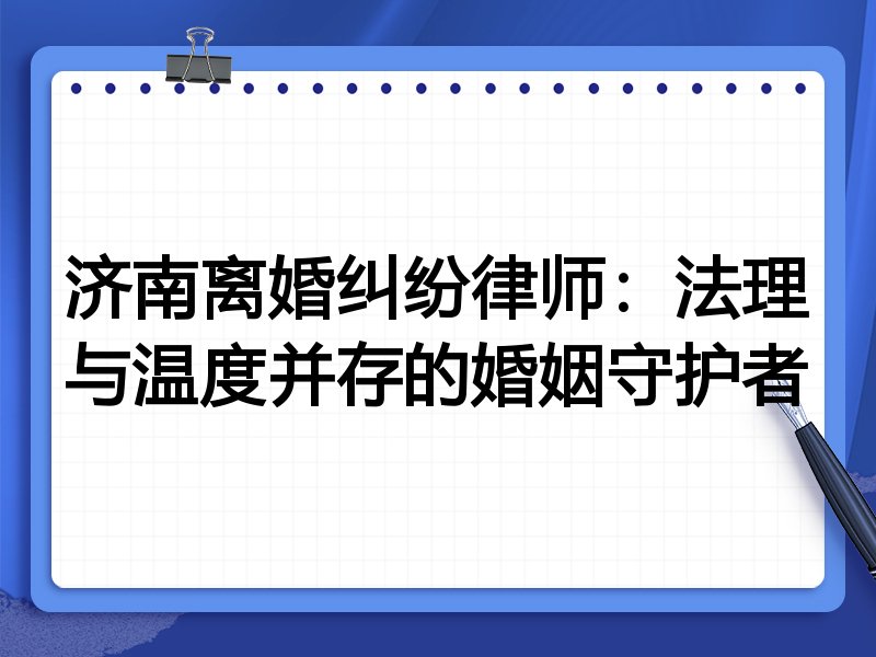 济南离婚纠纷律师:法理与温度并存的婚姻守护者