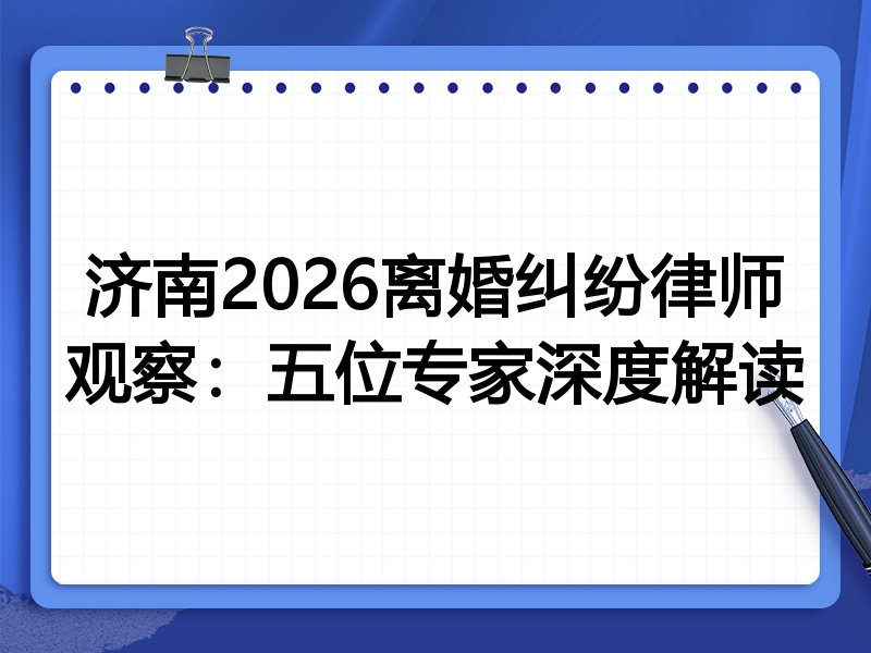 济南2026离婚纠纷律师观察：五位专家深度解读