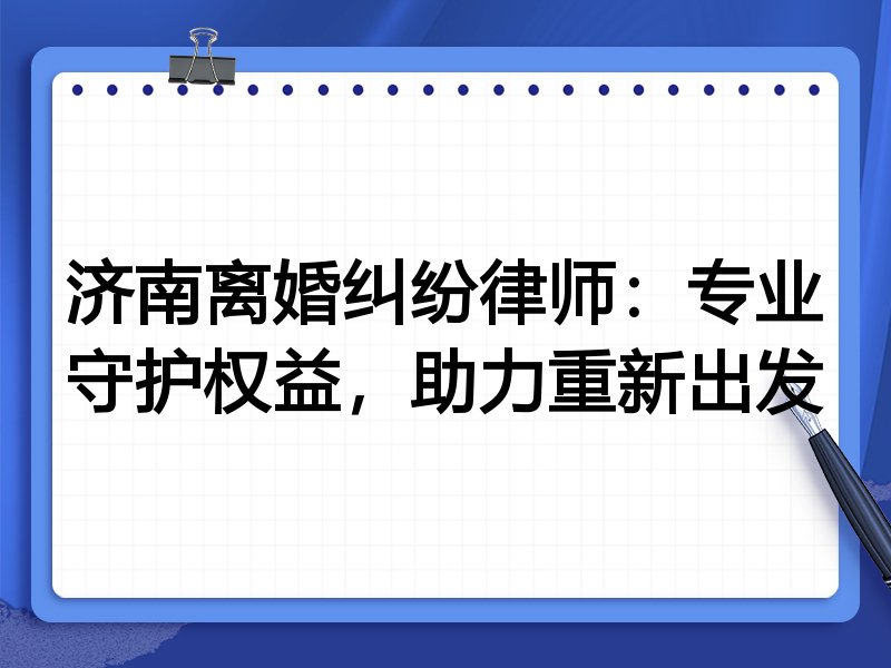 济南离婚纠纷律师:专业守护权益,助力重新出发