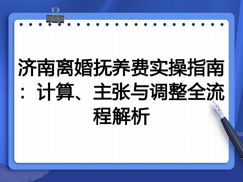 济南离婚抚养费实操指南:计算、主张与调整全流程解析