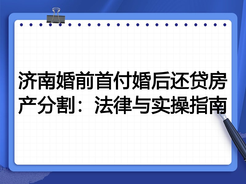 济南婚前首付婚后还贷房产分割:法律与实操指南