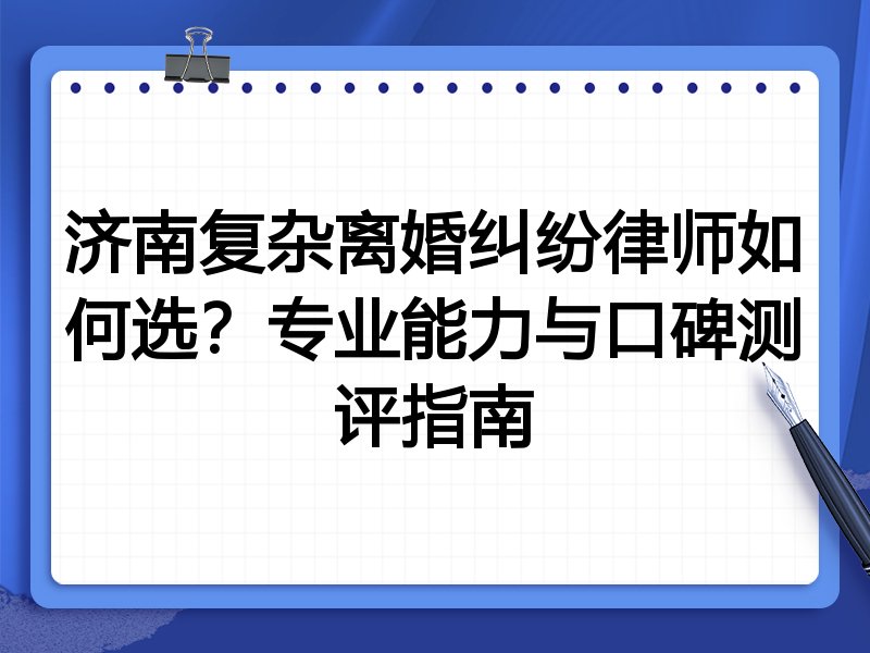 济南复杂离婚纠纷律师如何选？专业能力与口碑测评指南