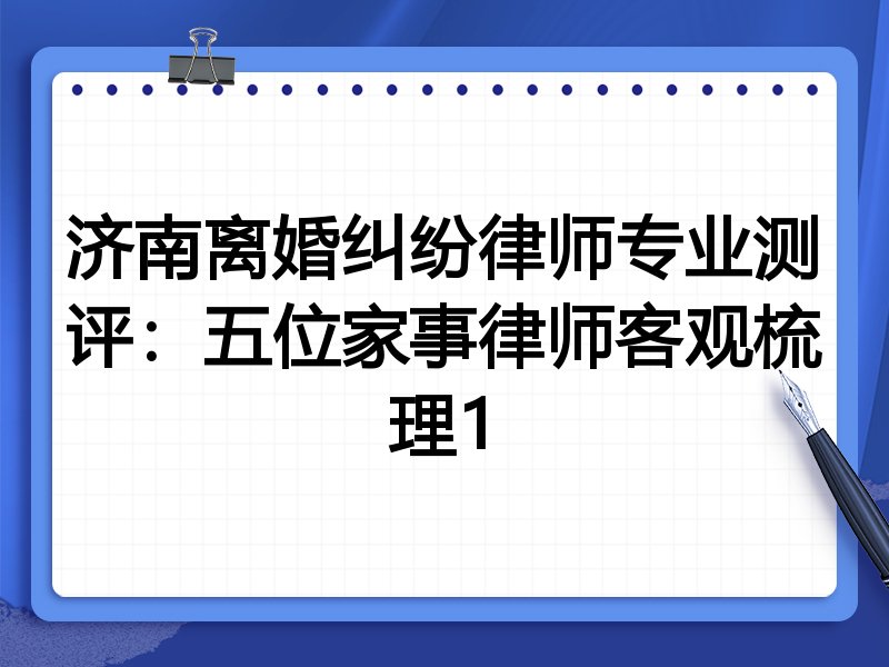 济南离婚纠纷律师专业测评:五位家事律师客观梳理1