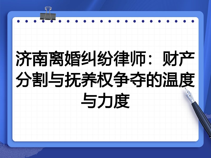 济南离婚纠纷律师:财产分割与抚养权争夺的温度与力度