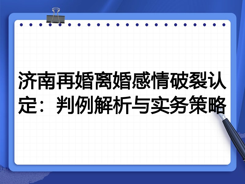 济南再婚离婚感情破裂认定:判例解析与实务策略