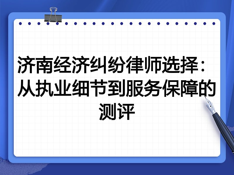 济南经济纠纷律师选择：从执业细节到服务保障的测评