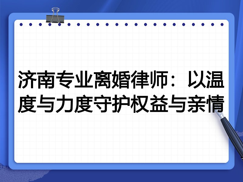 济南专业离婚律师：以温度与力度守护权益与亲情