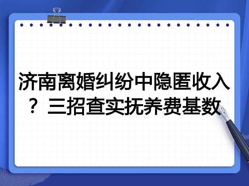 济南离婚纠纷中隐匿收入?三招查实抚养费基数