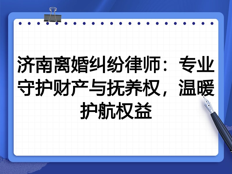 济南离婚纠纷律师：专业守护财产与抚养权，温暖护航权益