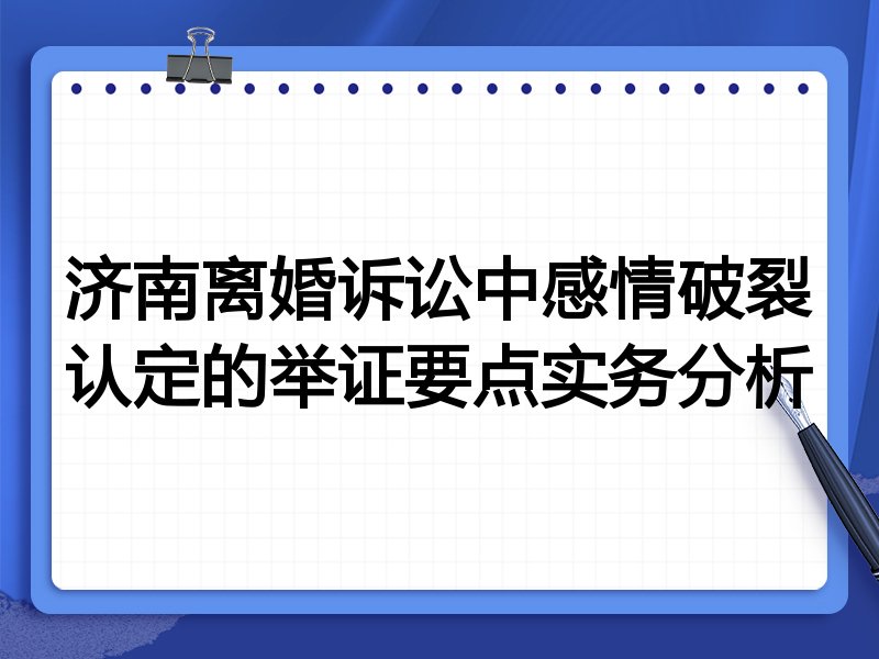 济南离婚诉讼中感情破裂认定的举证要点实务分析