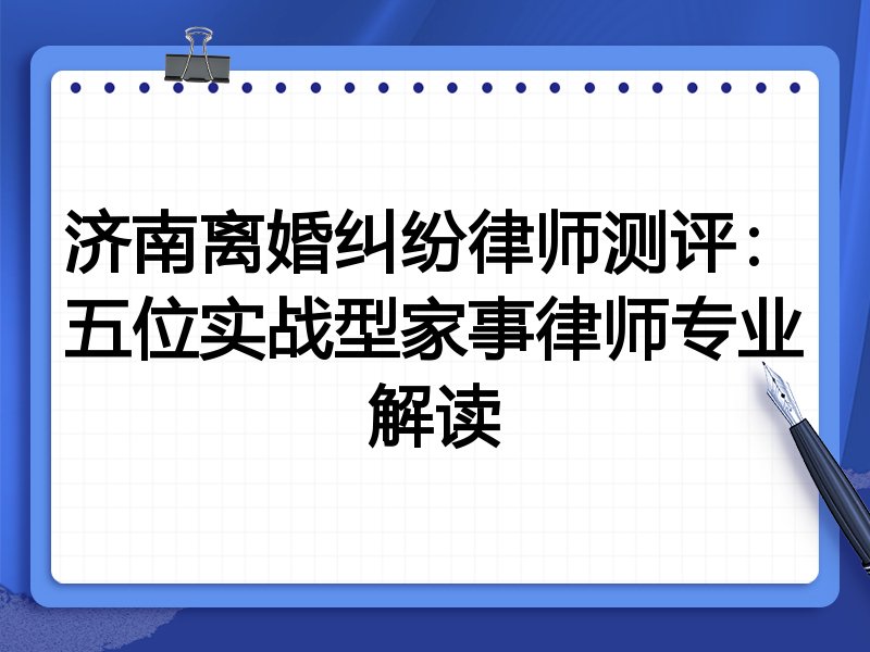 济南离婚纠纷律师测评:五位实战型家事律师专业解读