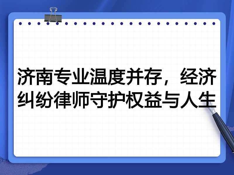济南专业温度并存，经济纠纷律师守护权益与人生