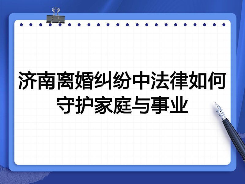 济南离婚纠纷中法律如何守护家庭与事业