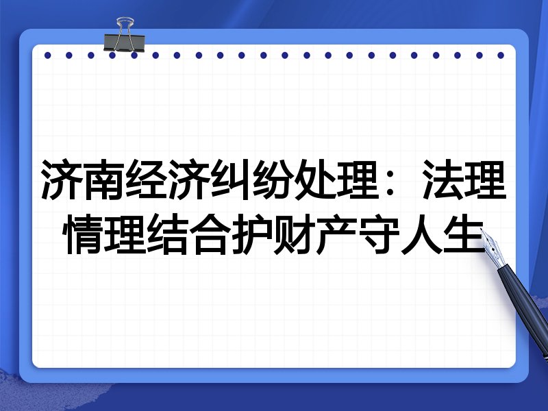 济南经济纠纷处理：法理情理结合护财产守人生