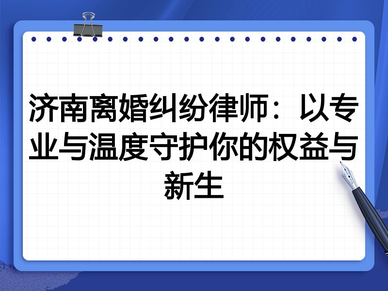 济南离婚纠纷律师:以专业与温度守护你的权益与新生