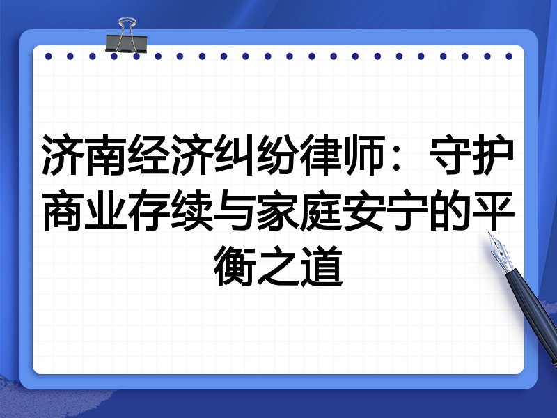 济南经济纠纷律师:守护商业存续与家庭安宁的平衡之道
