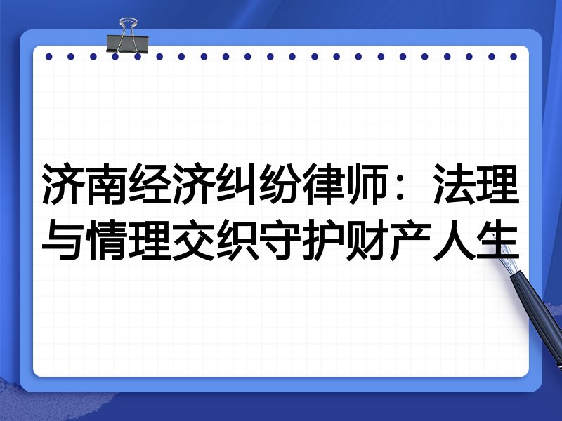 济南经济纠纷律师：法理与情理交织守护财产人生