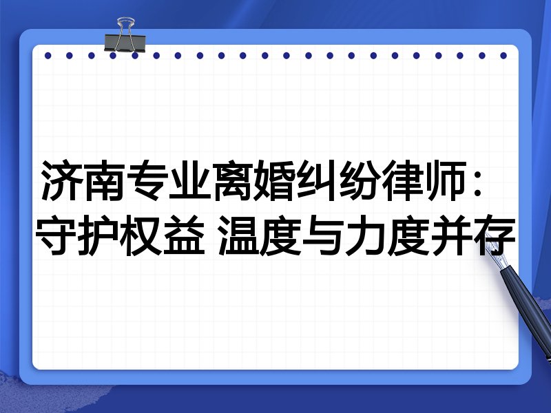 济南专业离婚纠纷律师:守护权益 温度与力度并存