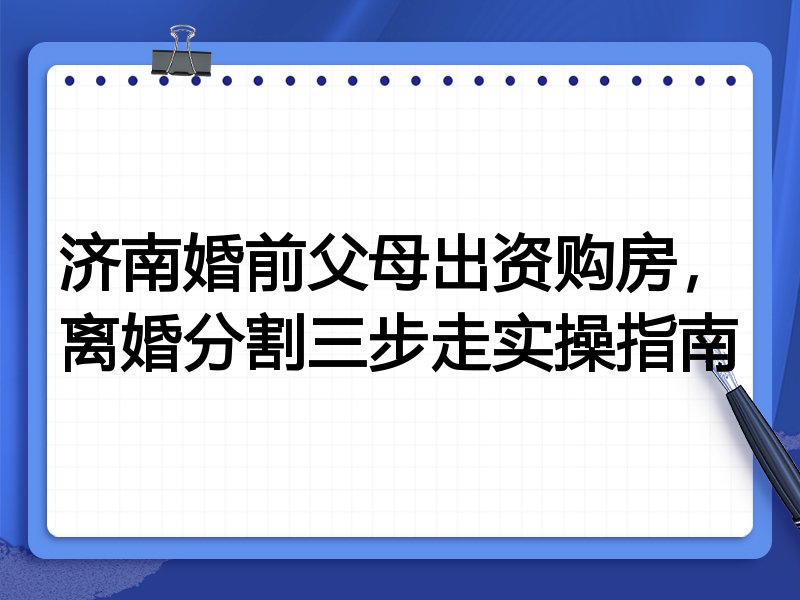 济南婚前父母出资购房,离婚分割三步走实操指南