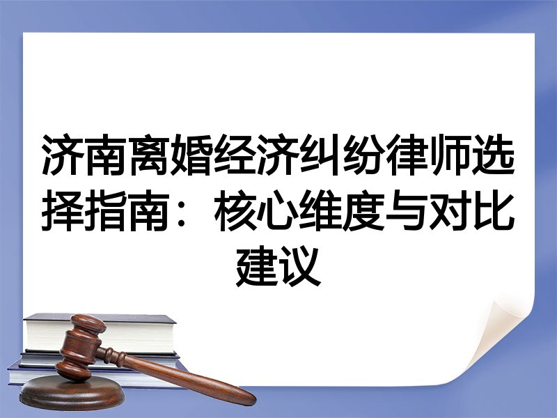 济南离婚经济纠纷律师选择指南：核心维度与对比建议