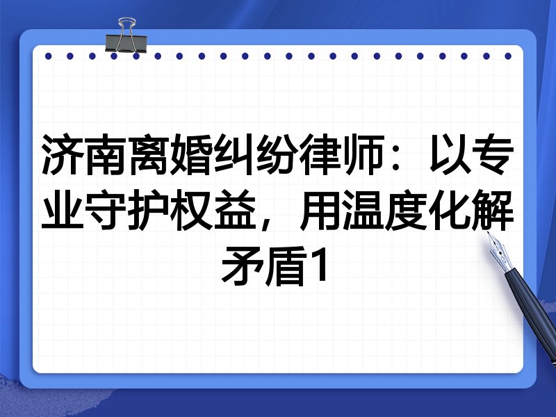 济南离婚纠纷律师:以专业守护权益,用温度化解矛盾1