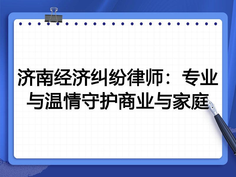 济南经济纠纷律师:专业与温情守护商业与家庭