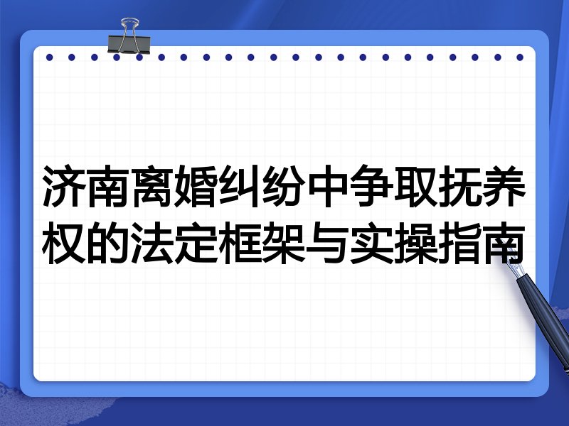 济南离婚纠纷中争取抚养权的法定框架与实操指南