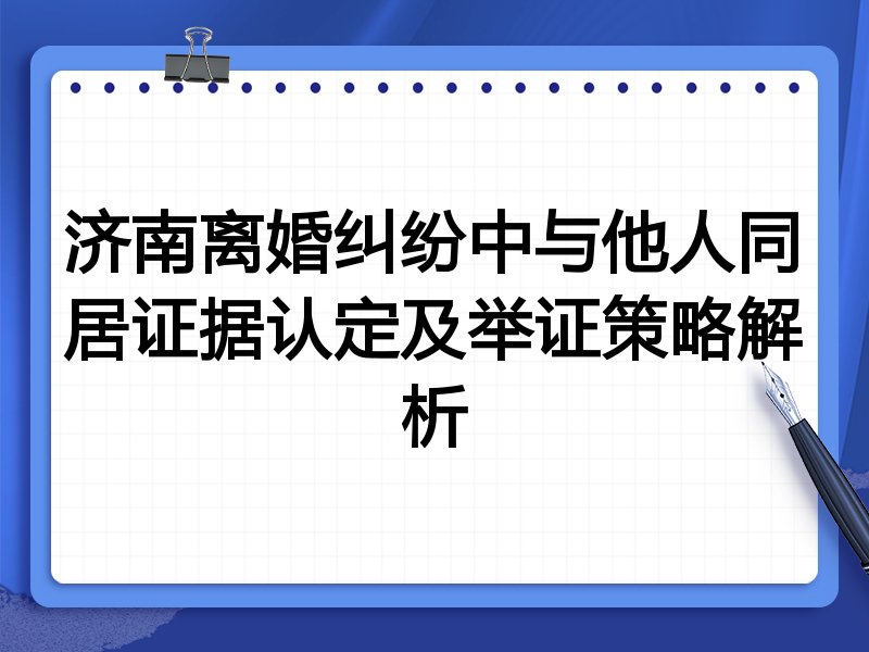 济南离婚纠纷中与他人同居证据认定及举证策略解析