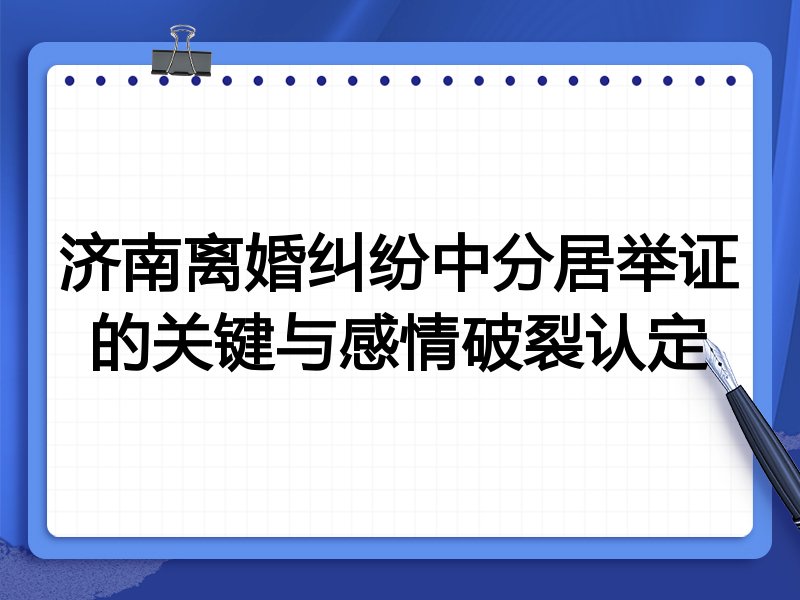 济南离婚纠纷中分居举证的关键与感情破裂认定