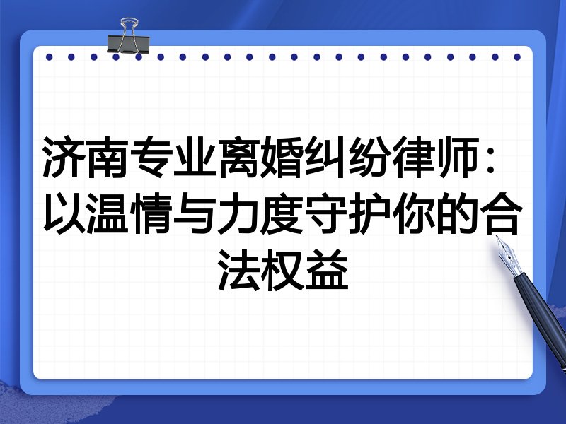 济南专业离婚纠纷律师:以温情与力度守护你的合法权益