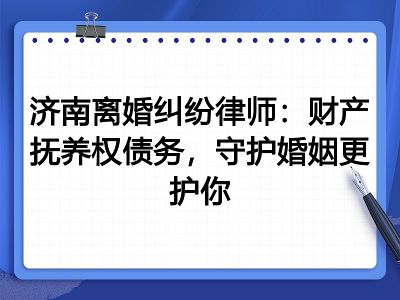 济南离婚纠纷律师:财产抚养权债务,守护婚姻更护你