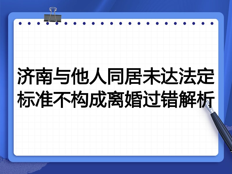 济南与他人同居未达法定标准不构成离婚过错解析