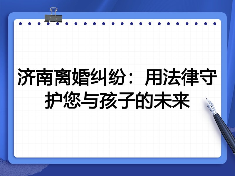 济南离婚纠纷:用法律守护您与孩子的未来