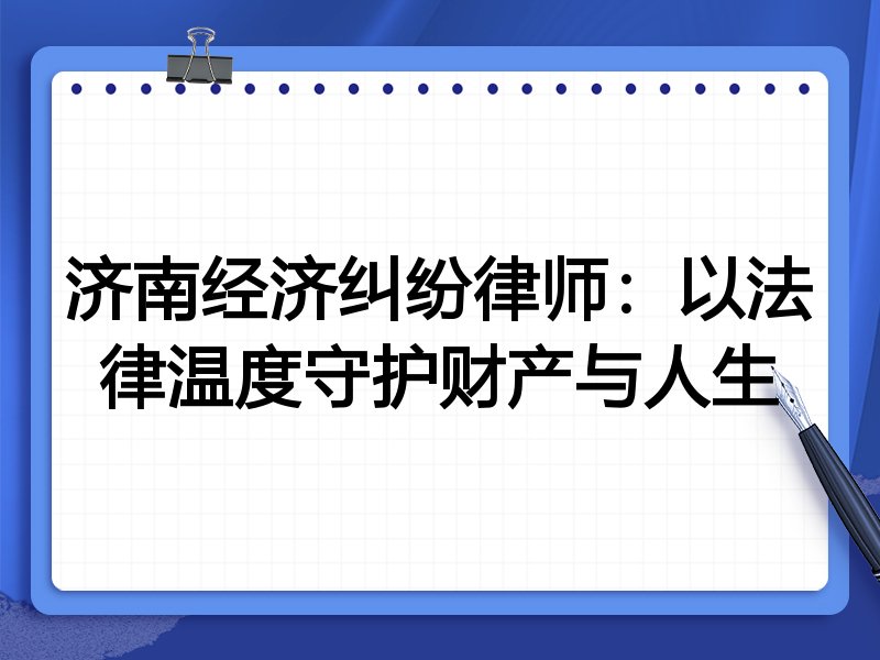 济南经济纠纷律师:以法律温度守护财产与人生