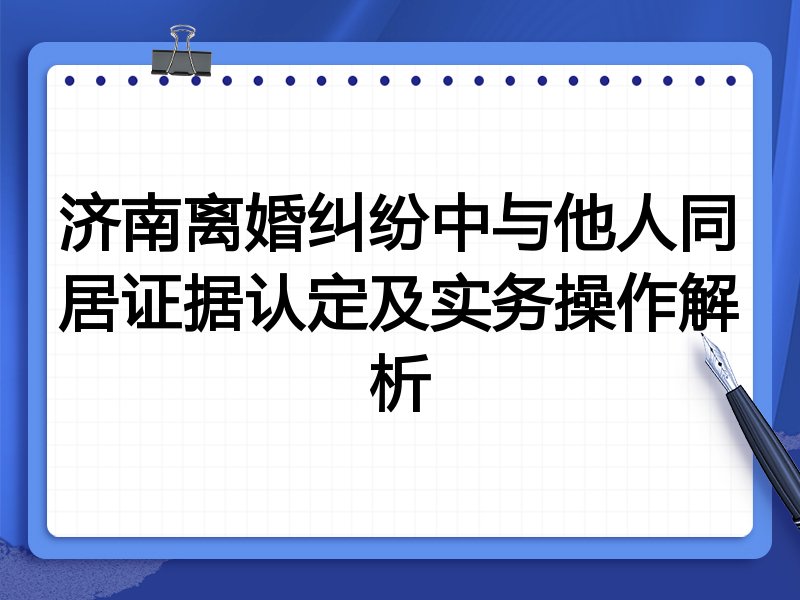 济南离婚纠纷中与他人同居证据认定及实务操作解析