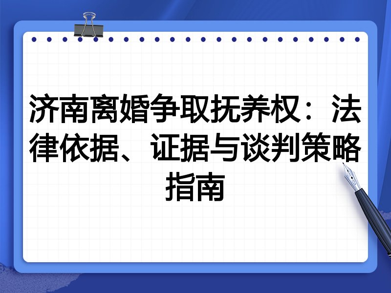济南离婚争取抚养权:法律依据、证据与谈判策略指南
