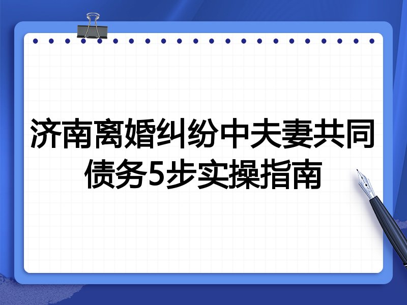 济南离婚纠纷中夫妻共同债务5步实操指南